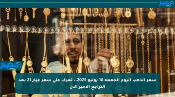 سعر الذهب اليوم الجمعة 18 يوليو 2025.. تعرف على سعر عيار 21 بعد التراجع الأخير الآن